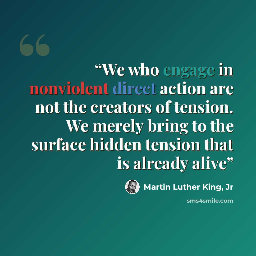 “We who engage in nonviolent direct action are not the creators of tension. We merely bring to the surface hidden tension that is already alive” quote by Martin Luther King, Jr
