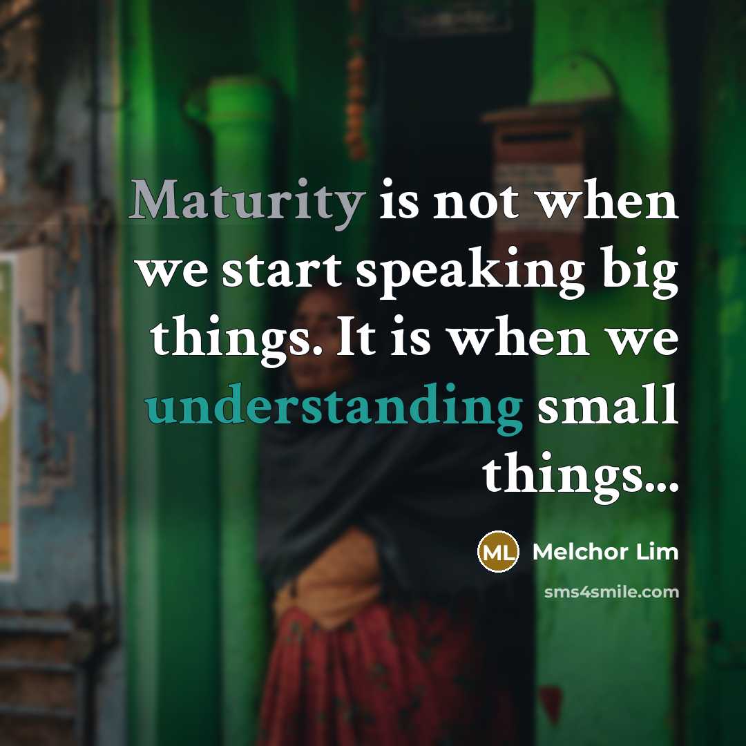 “Maturity is not when we start speaking big things. It is when we understanding small things...” quote by Melchor Lim