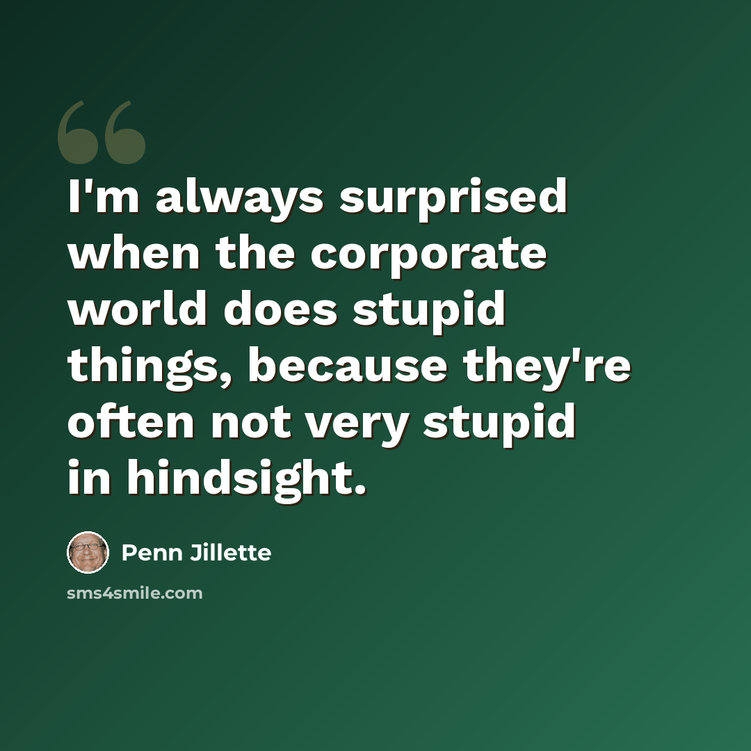 “I'm always surprised when the corporate world does stupid things, because they're often not very stupid in hindsight.” quote by Penn Jillette