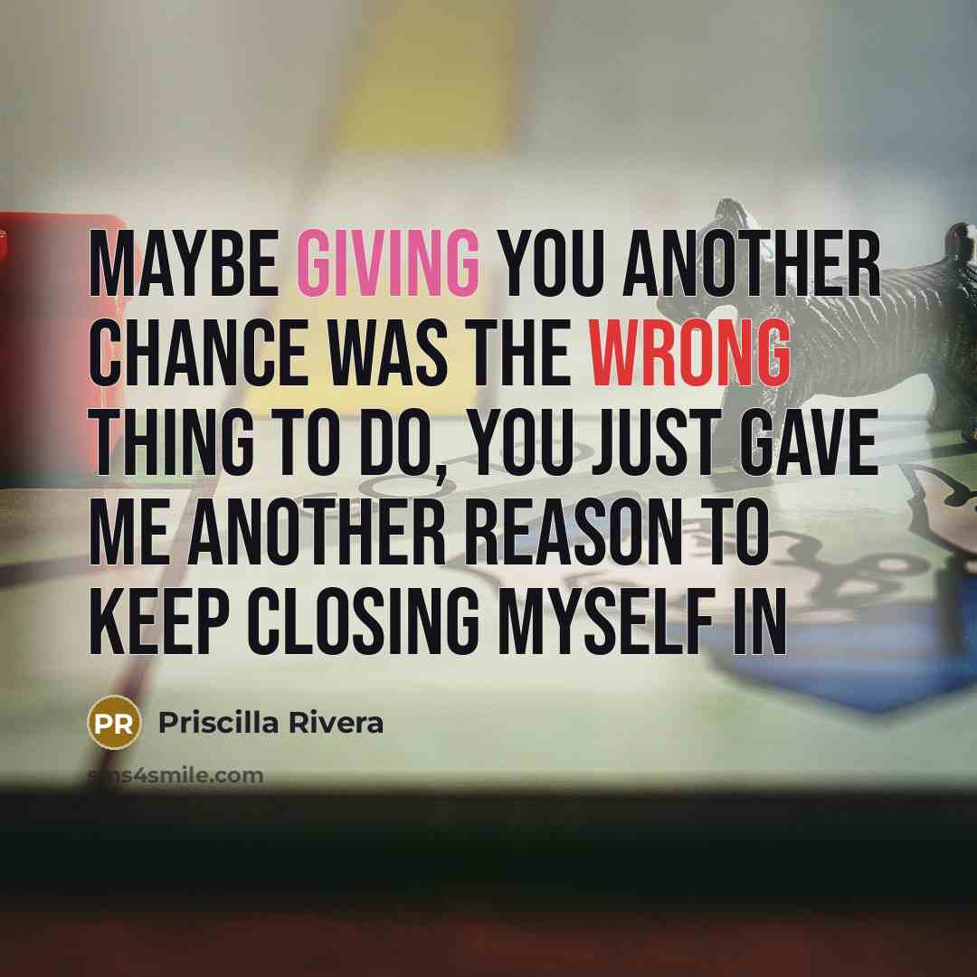 “Maybe giving you another chance was the wrong thing to do, you just gave me another reason to keep closing myself in” quote by Priscilla Rivera