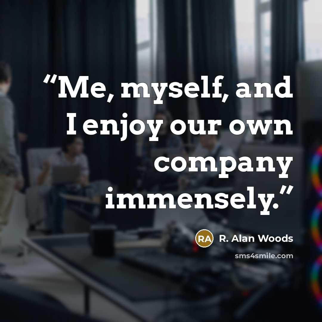“Me, myself, and I enjoy our own company immensely.” quote by R. Alan Woods