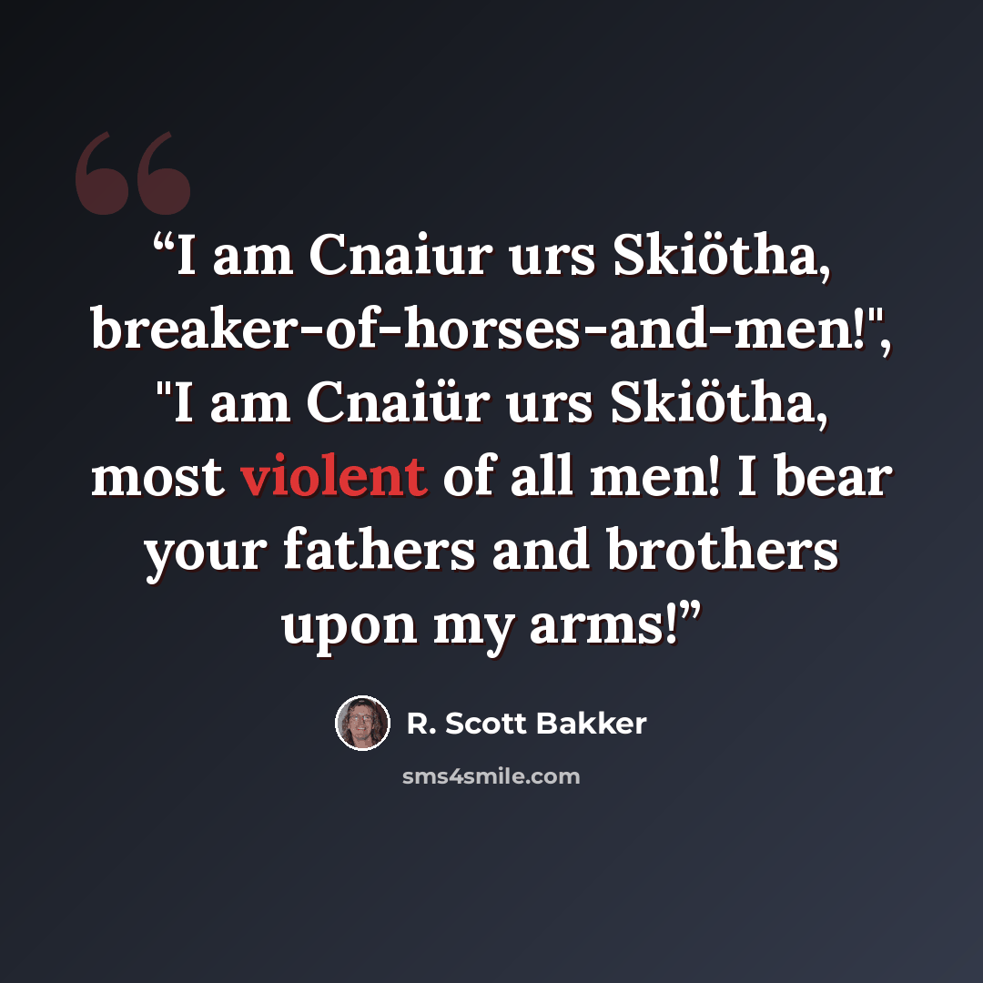 “I am Cnaiur urs Skiötha, breaker-of-horses-and-men!", "I am Cnaiür urs Skiötha, most violent of all men! I bear your fathers and brothers upon my arms!” quote by R. Scott Bakker