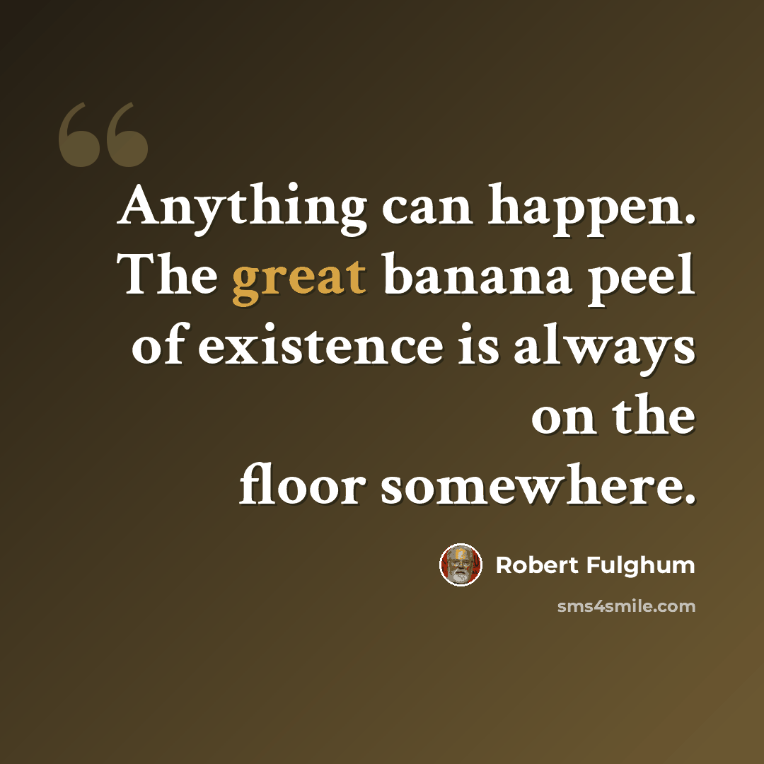 “Anything can happen. The great banana peel of existence is always on the floor somewhere.” quote by Robert Fulghum