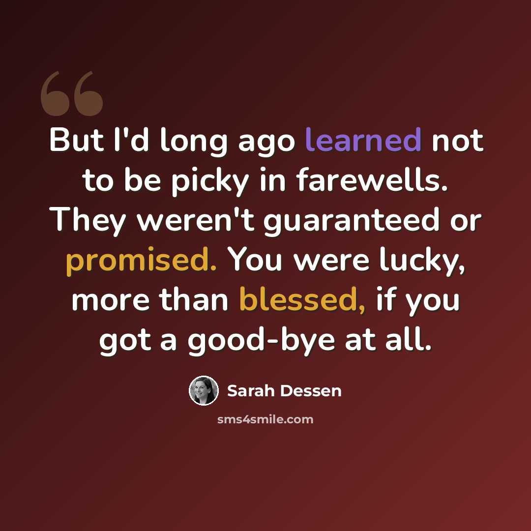 “But I'd long ago learned not to be picky in farewells. They weren't guaranteed or promised. You were lucky, more than blessed, if you got a good-bye at all.” quote by Sarah Dessen