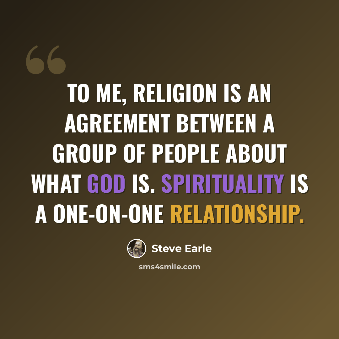 “To me, religion is an agreement between a group of people about what God is. Spirituality is a one-on-one relationship.” quote by Steve Earle