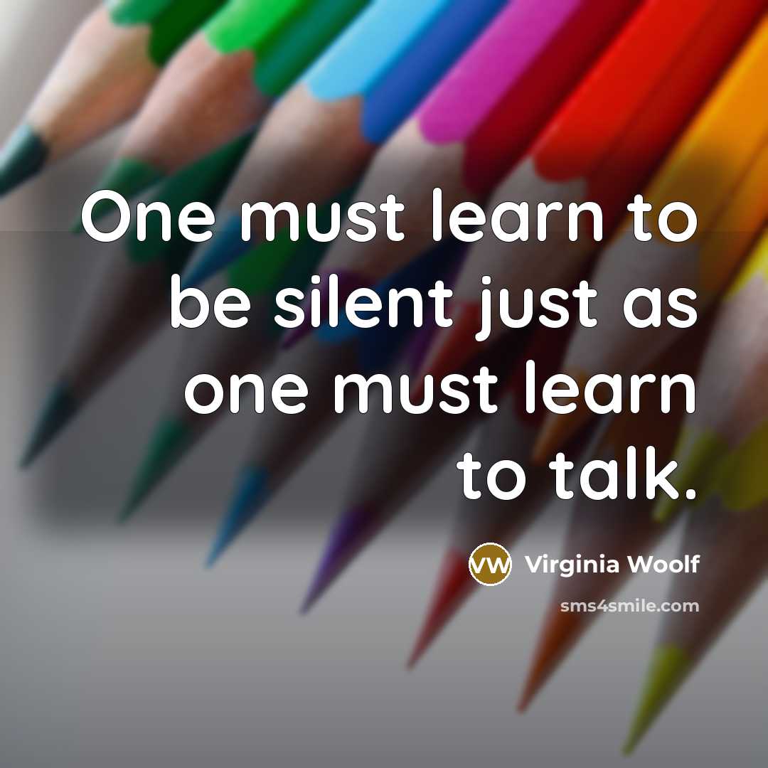 “One must learn to be silent just as one must learn to talk.” quote by Virginia Woolf