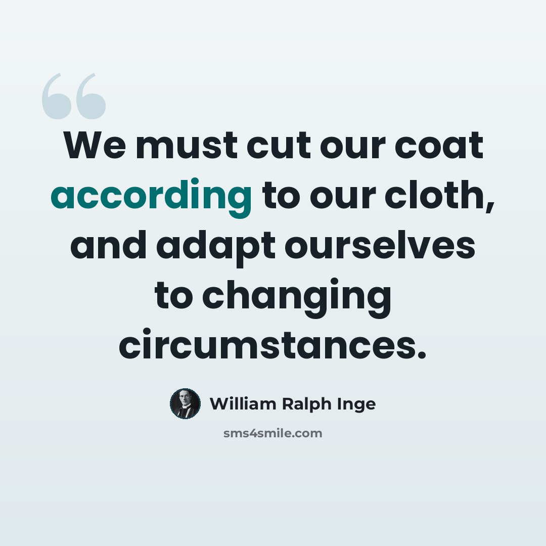 “We must cut our coat according to our cloth, and adapt ourselves to changing circumstances.” quote by William Ralph Inge