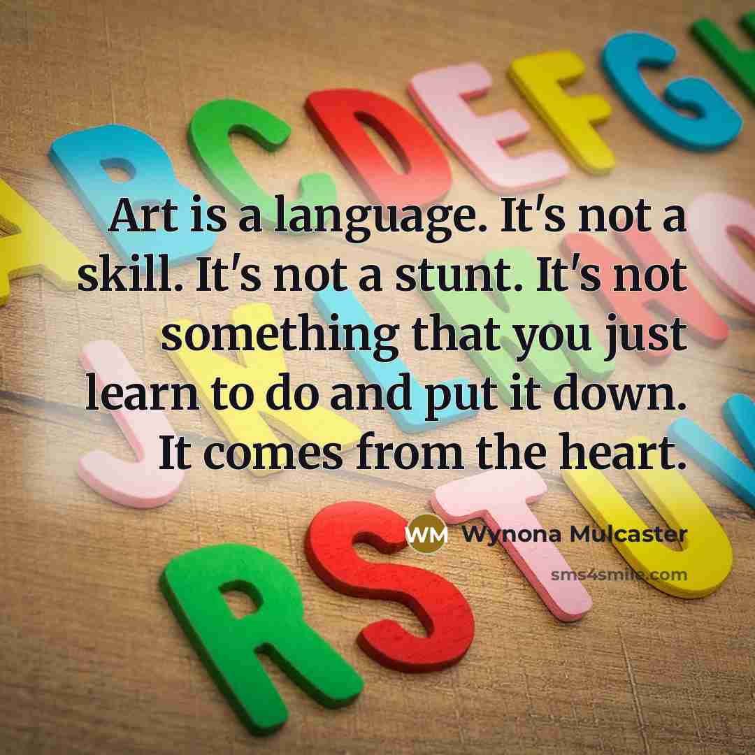 “Art is a language. It's not a skill. It's not a stunt. It's not something that you just learn to do and put it down. It comes from the heart.” quote by Wynona Mulcaster