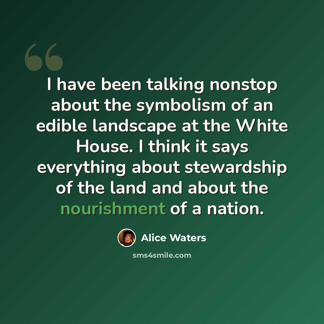 “I have been talking nonstop about the symbolism of an edible landscape at the White House. I think it says everything about stewardship of the land and about the nourishment of a nation.” quote by Alice Waters