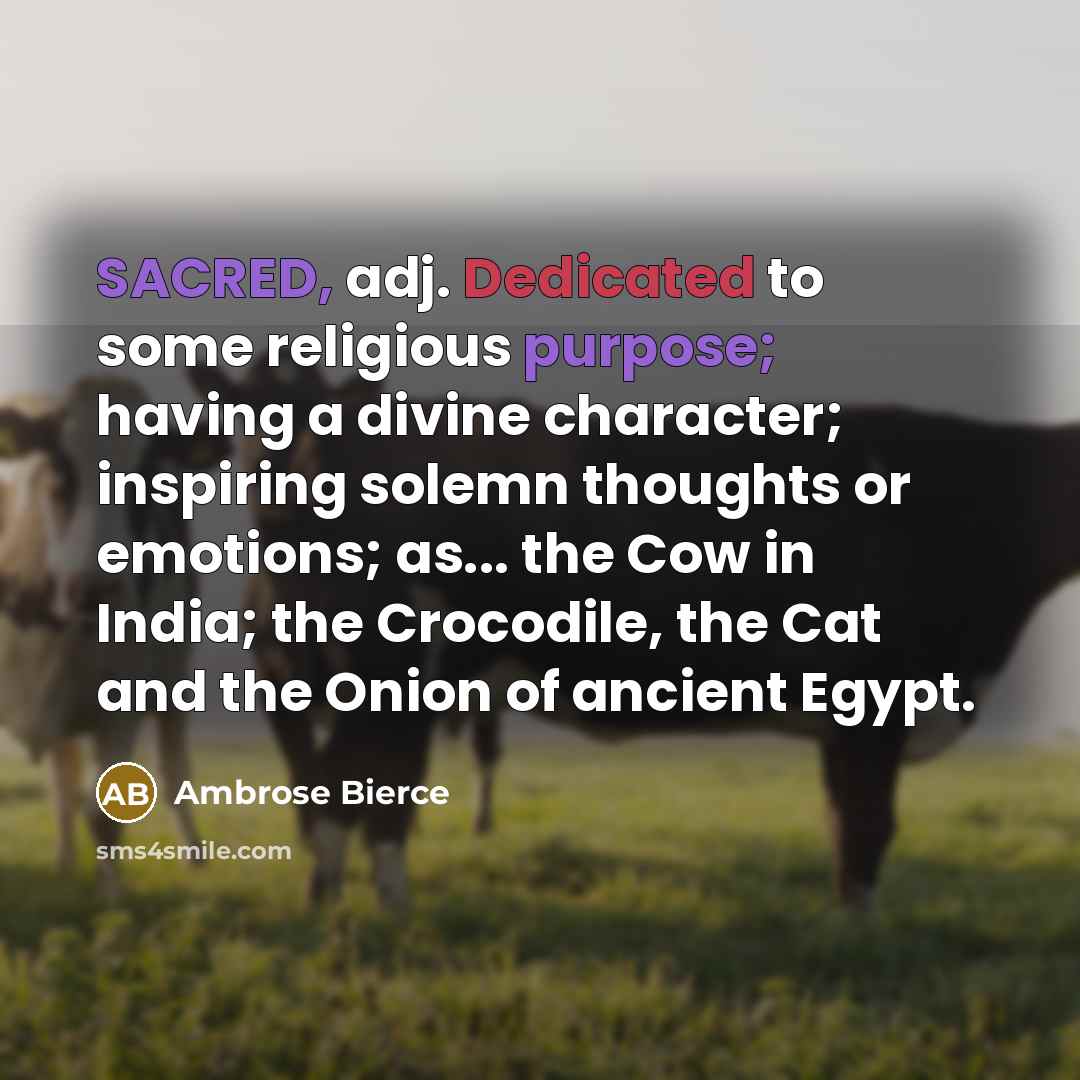 “SACRED, adj. Dedicated to some religious purpose; having a divine character; inspiring solemn thoughts or emotions; as... the Cow in India; the Crocodile, the Cat and the Onion of ancient Egypt.” quote by Ambrose Bierce