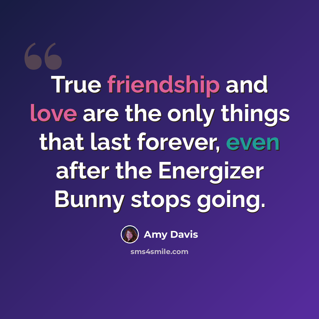 “True friendship and love are the only things that last forever, even after the Energizer Bunny stops going.” quote by Amy Davis