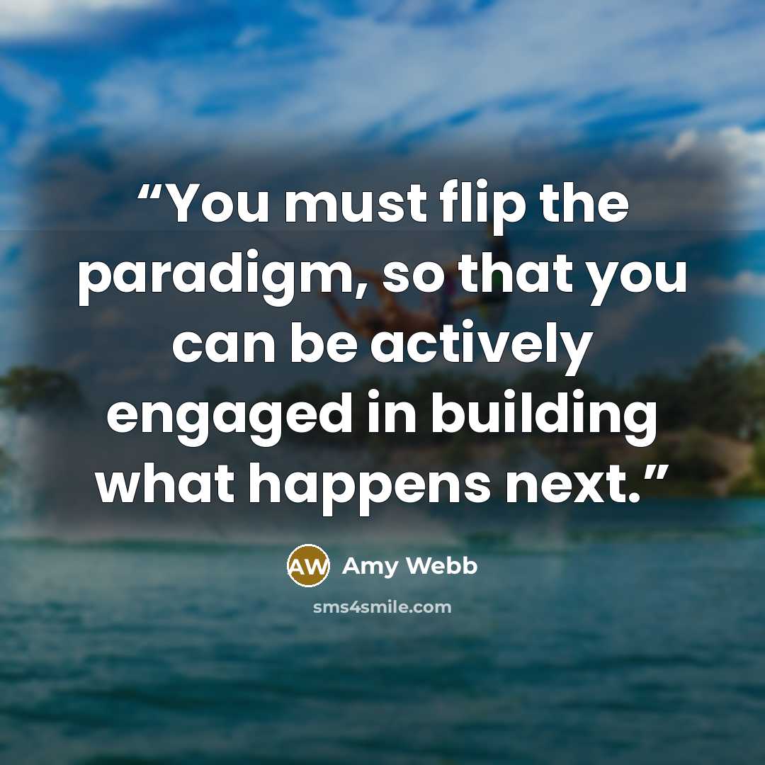 “You must flip the paradigm, so that you can be actively engaged in building what happens next.” quote by Amy Webb
