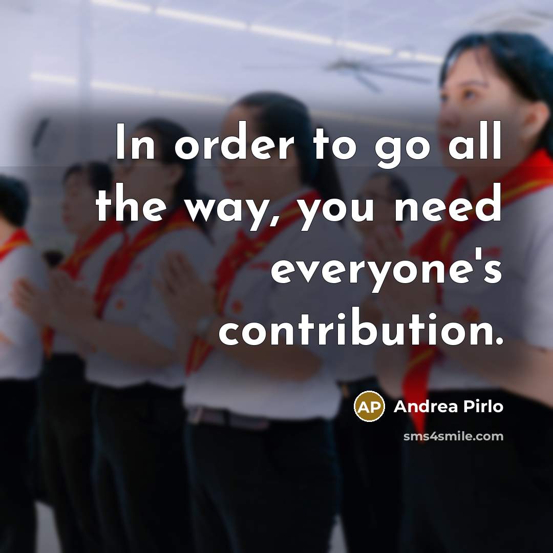 “In order to go all the way, you need everyone's contribution.” quote by Andrea Pirlo
