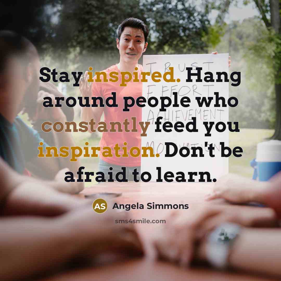 “Stay inspired. Hang around people who constantly feed you inspiration. Don't be afraid to learn.” quote by Angela Simmons