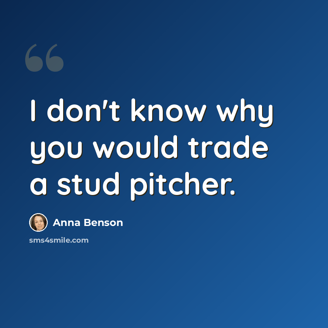 “I don't know why you would trade a stud pitcher.” quote by Anna Benson