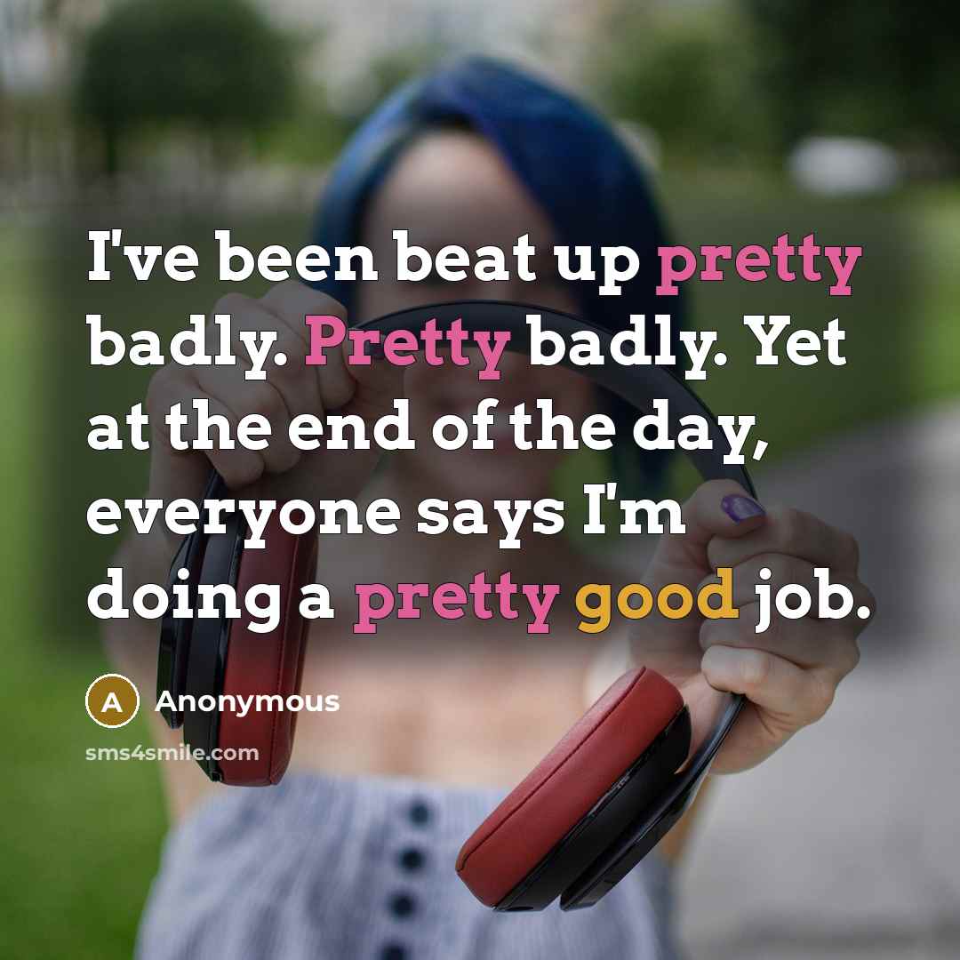 “I've been beat up pretty badly. Pretty badly. Yet at the end of the day, everyone says I'm doing a pretty good job.” quote by Anonymous