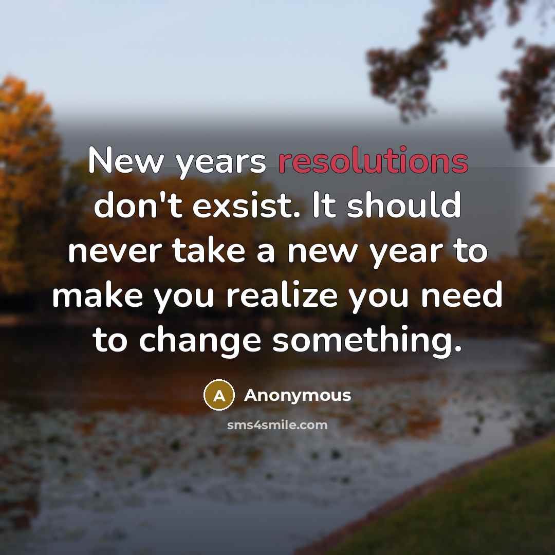 “New years resolutions don't exsist. It should never take a new year to make you realize you need to change something.” quote by Anonymous