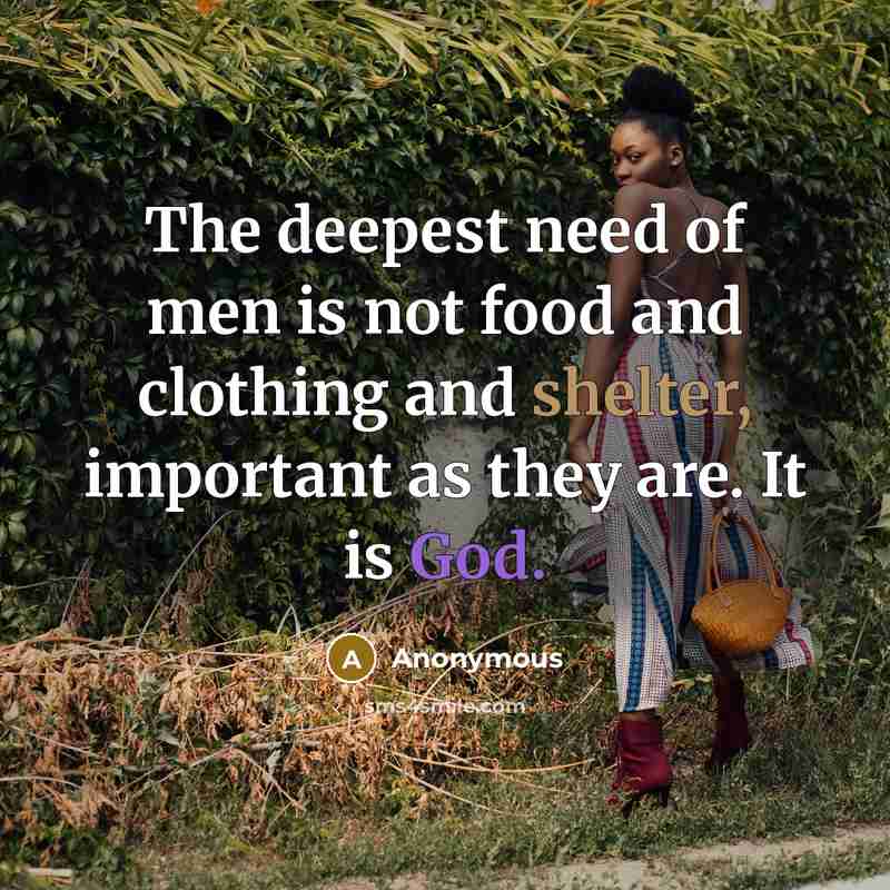 “The deepest need of men is not food and clothing and shelter, important as they are. It is God.” quote by Anonymous