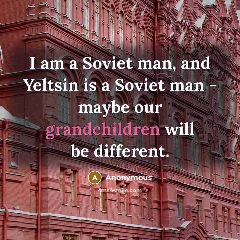 “I am a Soviet man, and Yeltsin is a Soviet man - maybe our grandchildren will be different.” quote by Anonymous