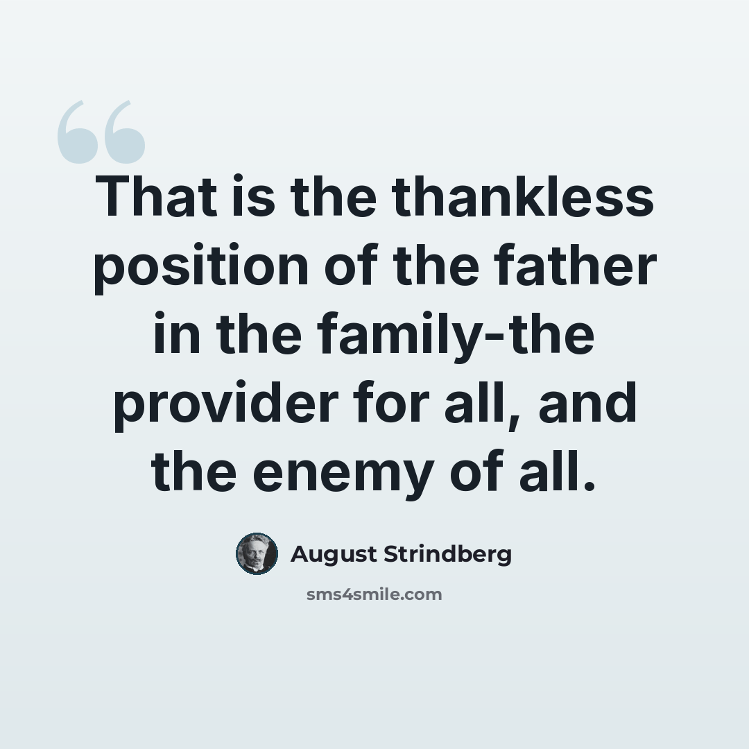 “That is the thankless position of the father in the family-the provider for all, and the enemy of all.” quote by August Strindberg