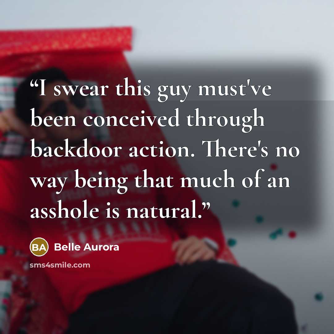 “I swear this guy must've been conceived through backdoor action. There's no way being that much of an asshole is natural.” quote by Belle Aurora