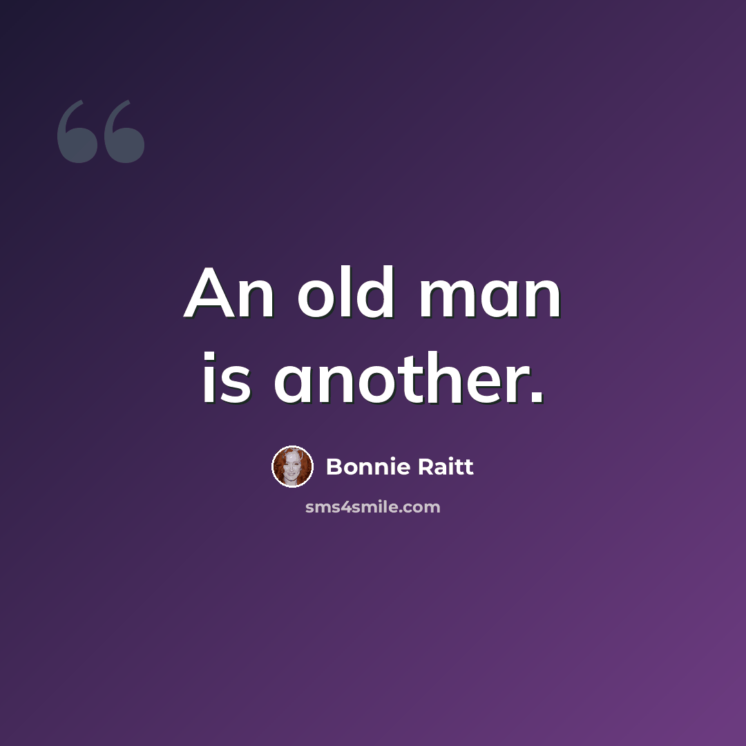 “An old man is another.” quote by Bonnie Raitt