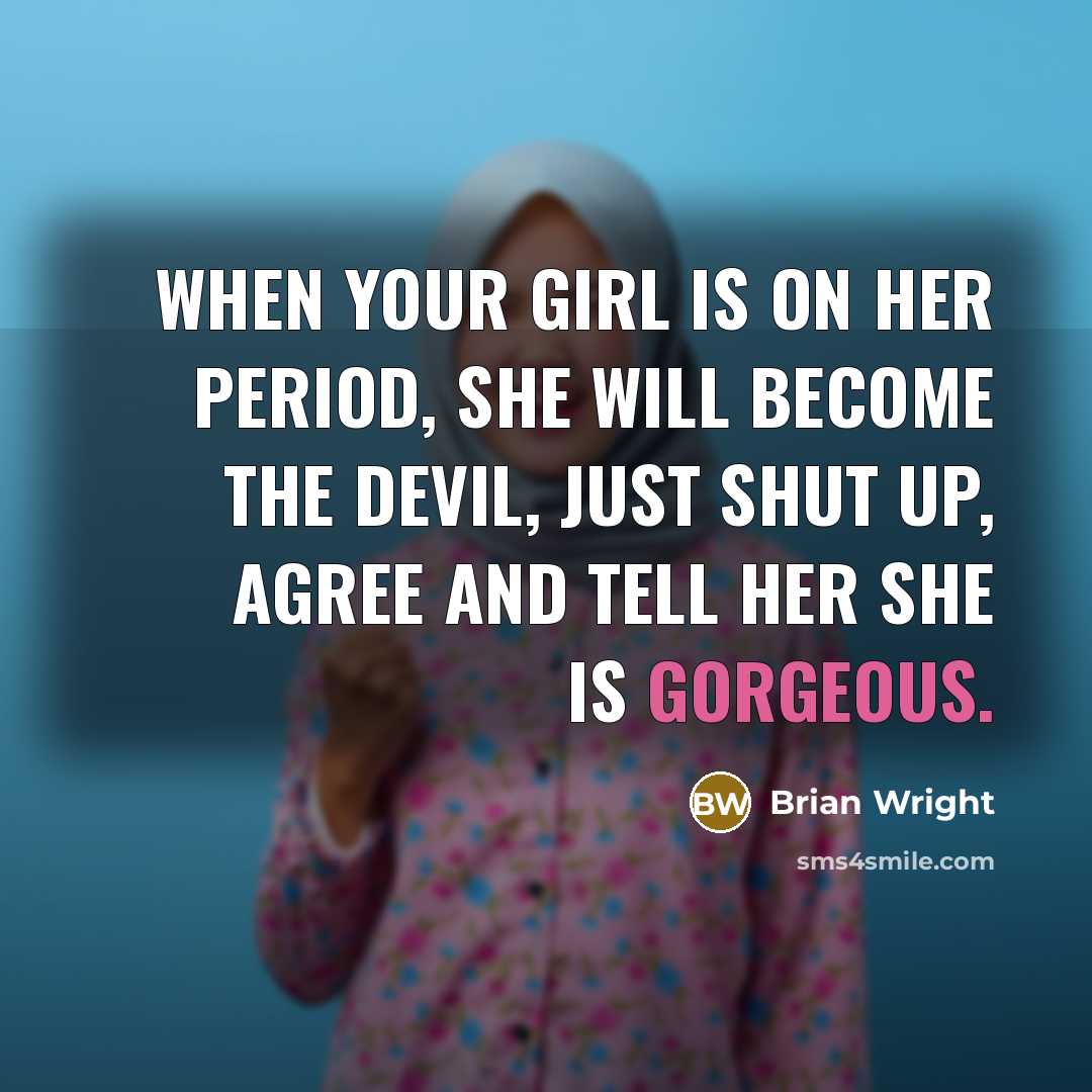 “When your girl is on her period, she will become the devil, just shut up, agree and tell her she is gorgeous.” quote by Brian Wright