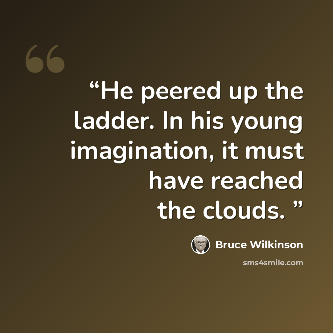 “He peered up the ladder. In his young imagination, it must have reached the clouds.” quote by Bruce Wilkinson
