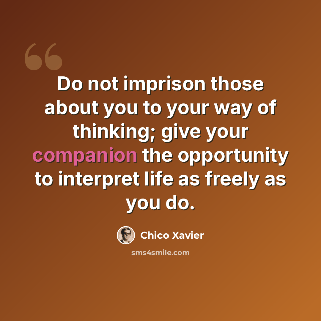 “Do not imprison those about you to your way of thinking; give your companion the opportunity to interpret life as freely as you do.” quote by Chico Xavier