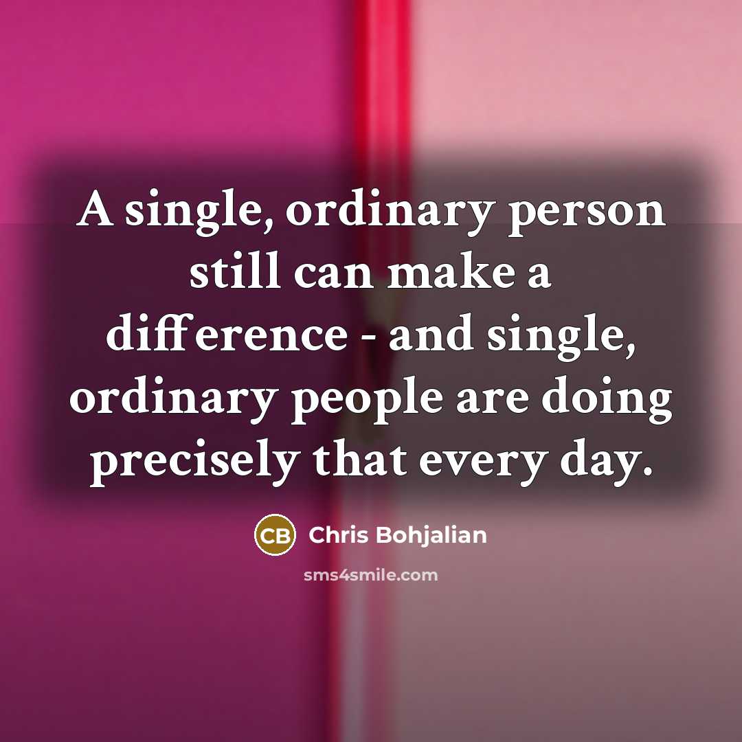 “A single, ordinary person still can make a difference - and single, ordinary people are doing precisely that every day.” quote by Chris Bohjalian