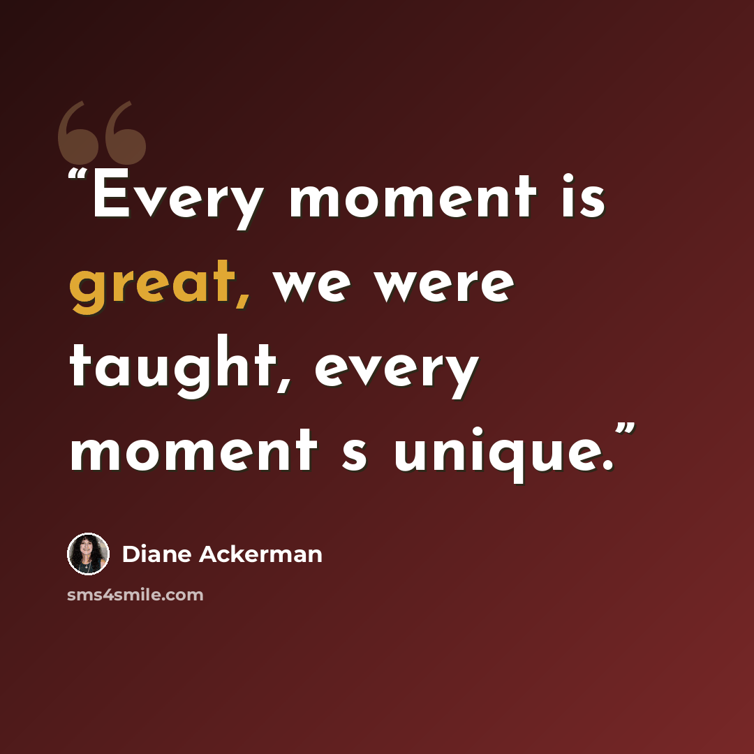 “Every moment is great, we were taught, every moment s unique.” quote by Diane Ackerman