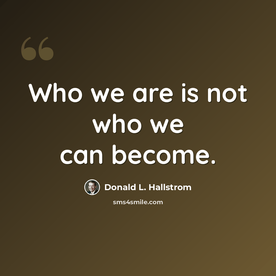 “Who we are is not who we can become.” quote by Donald L. Hallstrom