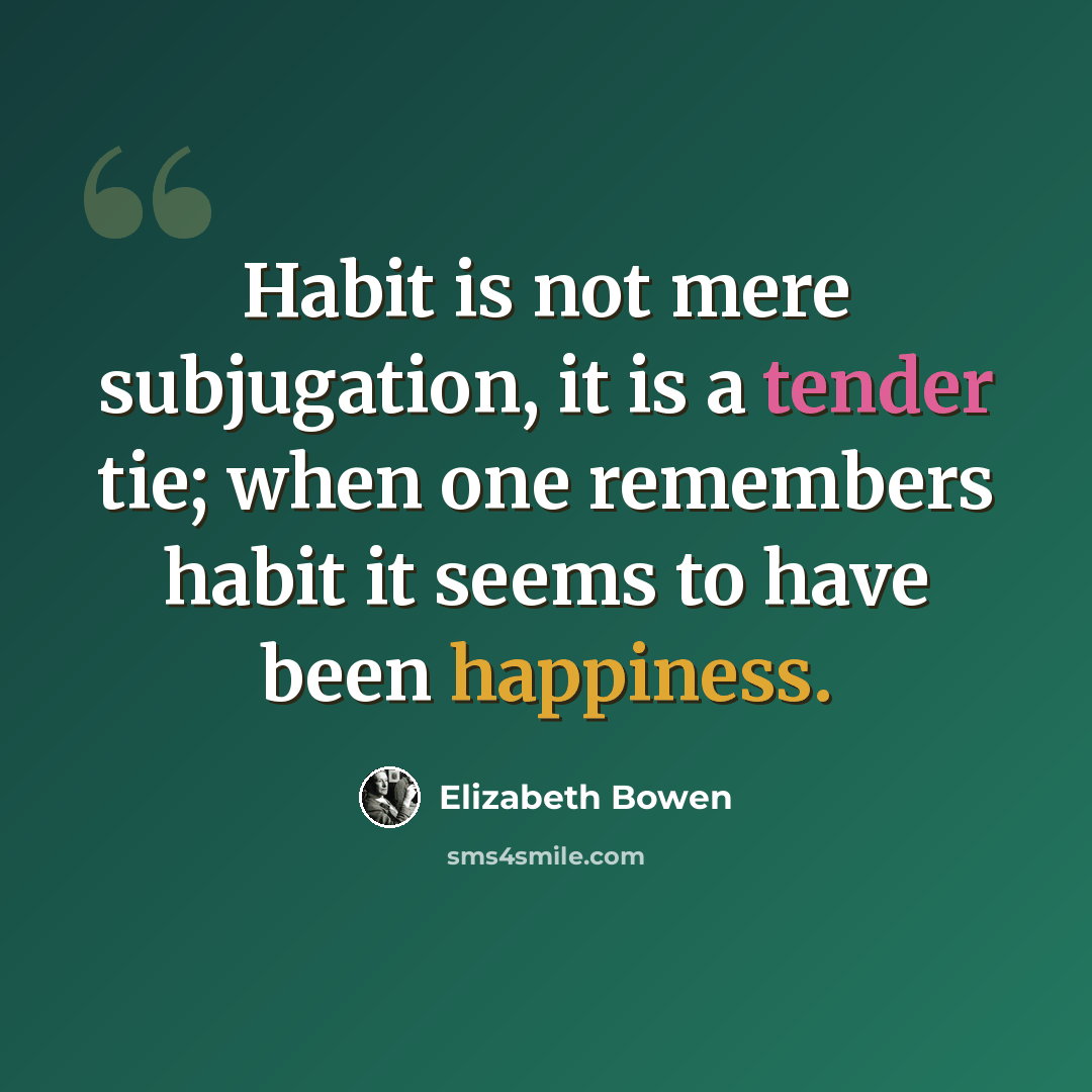 “Habit is not mere subjugation, it is a tender tie; when one remembers habit it seems to have been happiness.” quote by Elizabeth Bowen