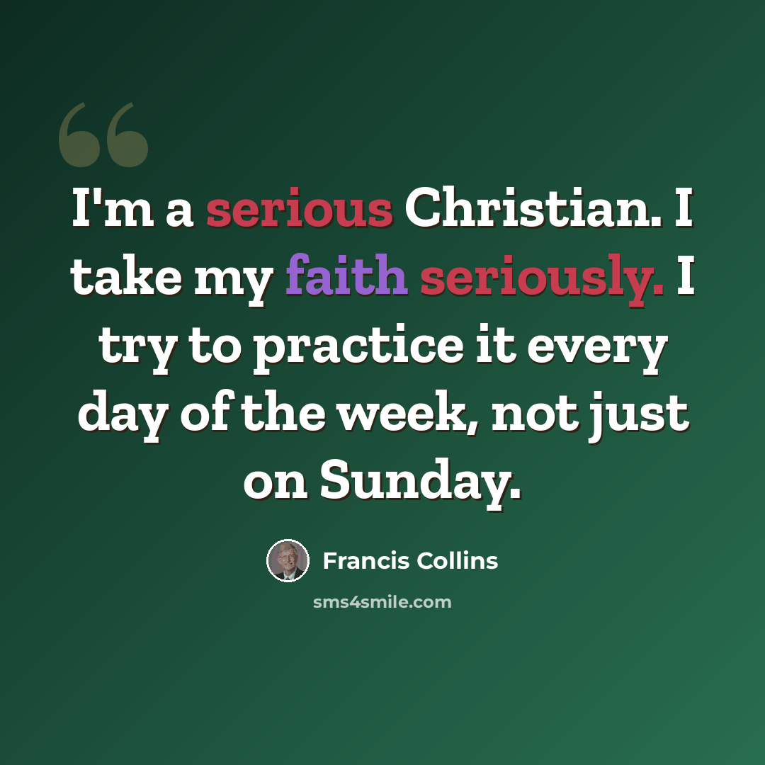 “I'm a serious Christian. I take my faith seriously. I try to practice it every day of the week, not just on Sunday.” quote by Francis Collins