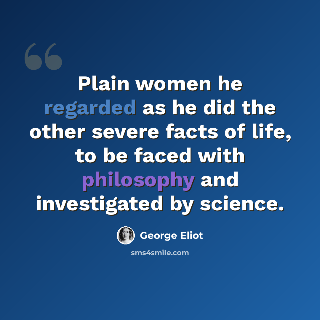 “Plain women he regarded as he did the other severe facts of life, to be faced with philosophy and investigated by science.” quote by George Eliot
