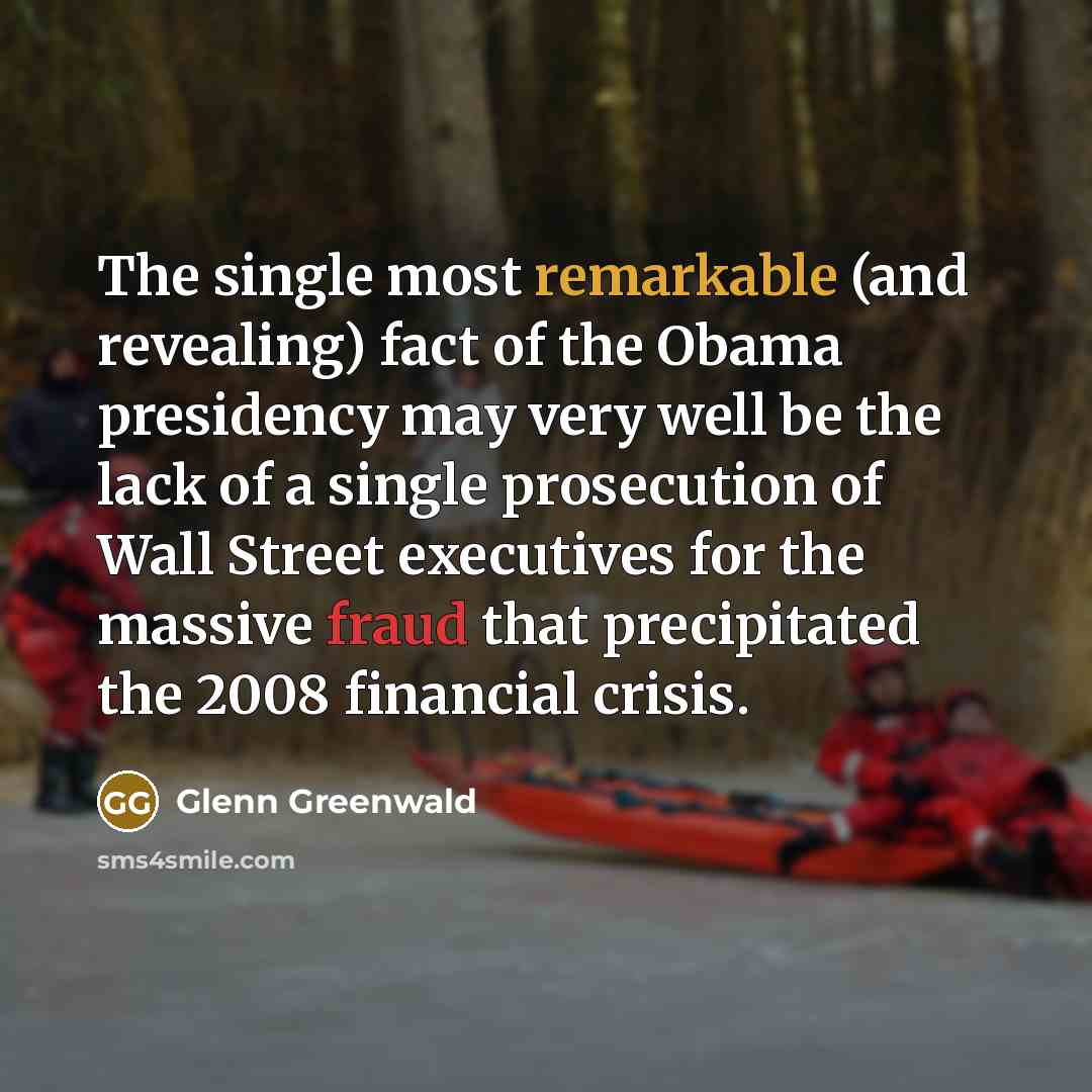 “The single most remarkable (and revealing) fact of the Obama presidency may very well be the lack of a single prosecution of Wall Street executives for the massive fraud that precipitated the 2008 financial crisis.” quote by Glenn Greenwald