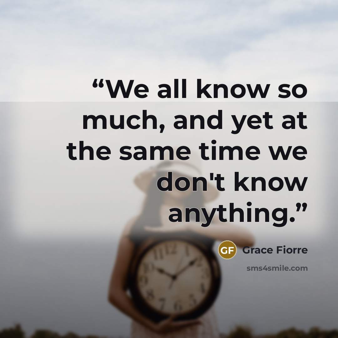 “We all know so much, and yet at the same time we don't know anything.” quote by Grace Fiorre