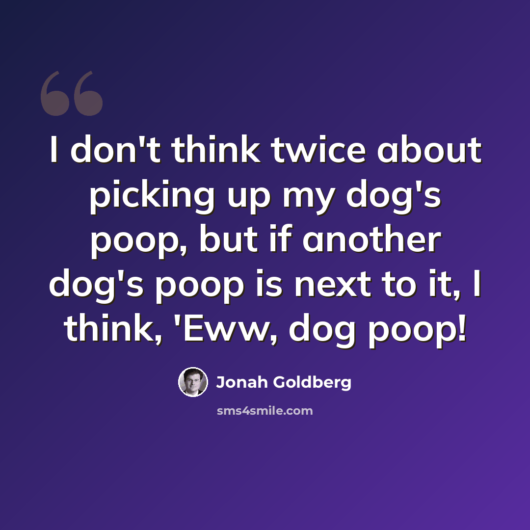 “I don't think twice about picking up my dog's poop, but if another dog's poop is next to it, I think, 'Eww, dog poop!” quote by Jonah Goldberg