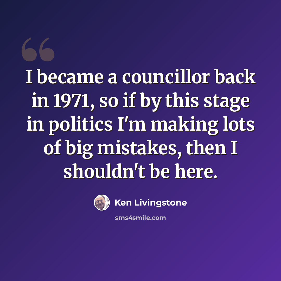 “I became a councillor back in 1971, so if by this stage in politics I'm making lots of big mistakes, then I shouldn't be here.” quote by Ken Livingstone