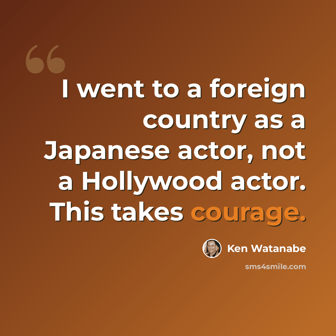 “I went to a foreign country as a Japanese actor, not a Hollywood actor. This takes courage.” quote by Ken Watanabe