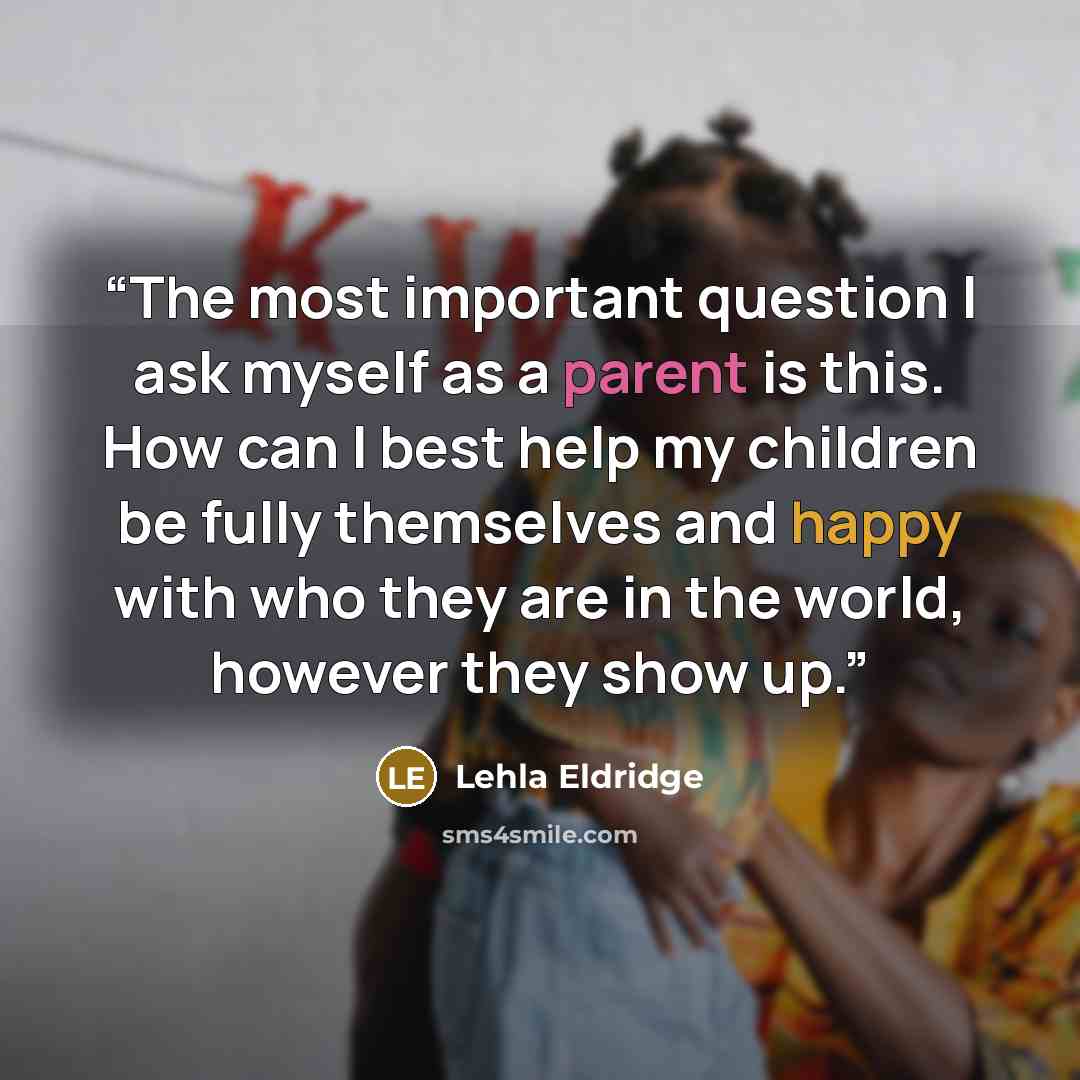 “The most important question I ask myself as a parent is this. How can I best help my children be fully themselves and happy with who they are in the world, however they show up.” quote by Lehla Eldridge