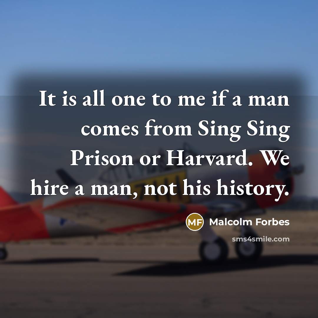 “It is all one to me if a man comes from Sing Sing Prison or Harvard. We hire a man, not his history.” quote by Malcolm Forbes