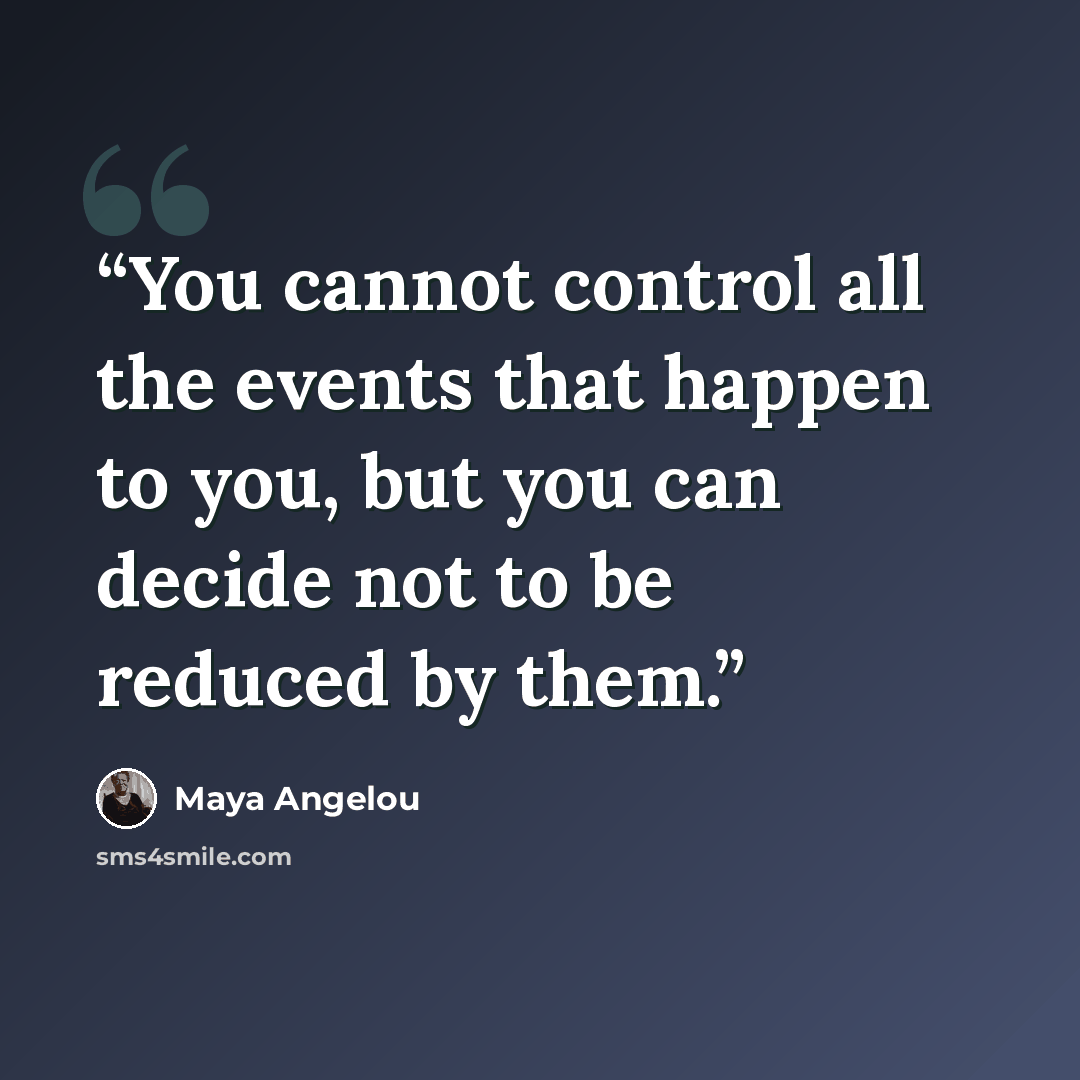 “You cannot control all the events that happen to you, but you can decide not to be reduced by them.” quote by Maya Angelou