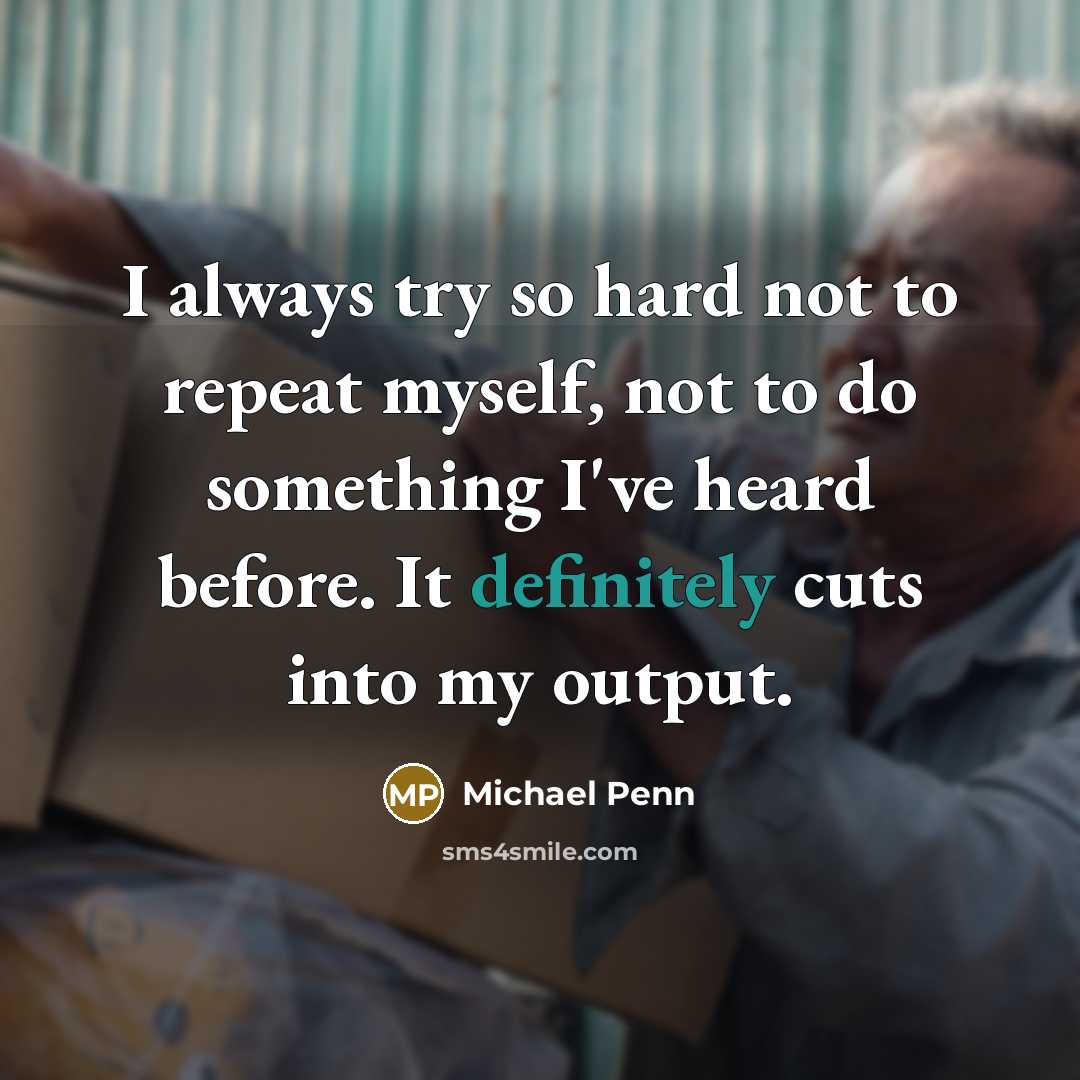 “I always try so hard not to repeat myself, not to do something I've heard before. It definitely cuts into my output.” quote by Michael Penn