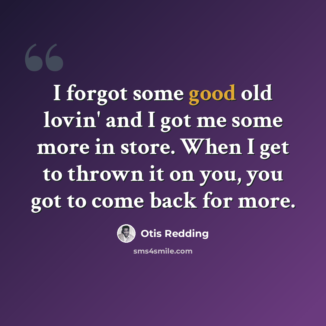 “I forgot some good old lovin' and I got me some more in store. When I get to thrown it on you, you got to come back for more.” quote by Otis Redding