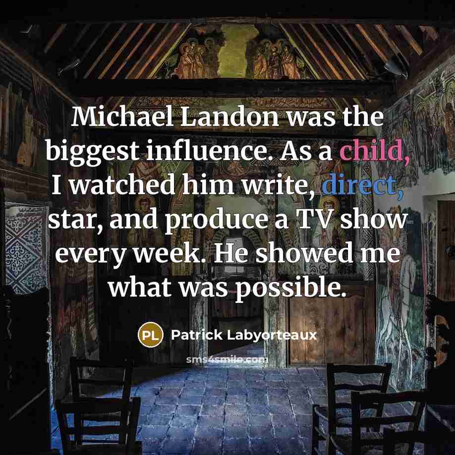 “Michael Landon was the biggest influence. As a child, I watched him write, direct, star, and produce a TV show every week. He showed me what was possible.” quote by Patrick Labyorteaux