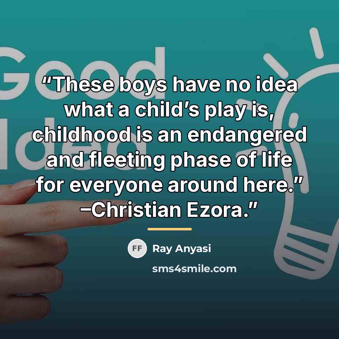 “These boys have no idea what a child’s play is, childhood is an endangered and fleeting phase of life for everyone around here.” –Christian Ezora.” quote by Ray Anyasi