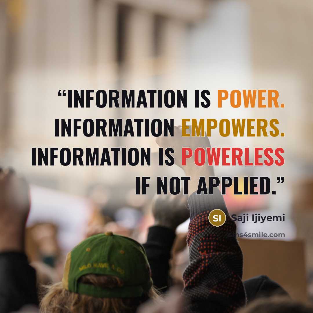 “Information is power. Information empowers. Information is powerless if not applied.” quote by Saji Ijiyemi