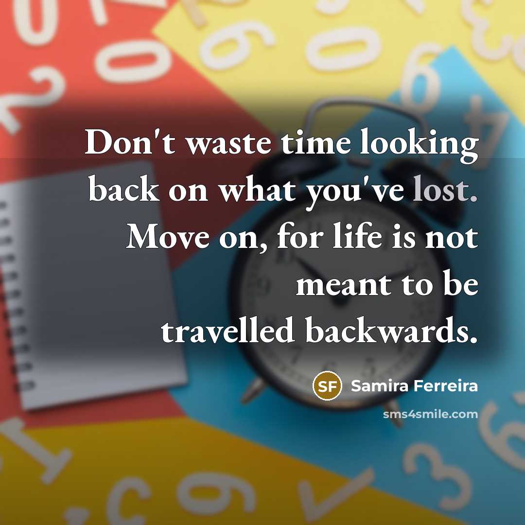 “Don't waste time looking back on what you've lost. Move on, for life is not meant to be travelled backwards.” quote by Samira Ferreira