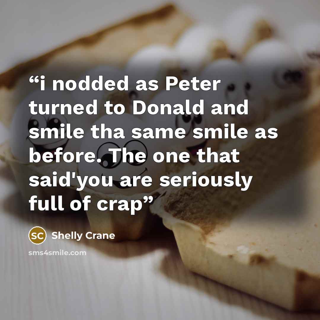 “i nodded as Peter turned to Donald and smile tha same smile as before. The one that said'you are seriously full of crap” quote by Shelly Crane